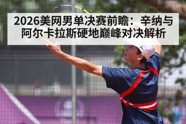 2026美网男单决赛前瞻：辛纳与阿尔卡拉斯硬地巅峰对决解析
