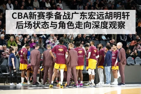 CBA新赛季备战广东宏远胡明轩后场状态与角色走向深度观察