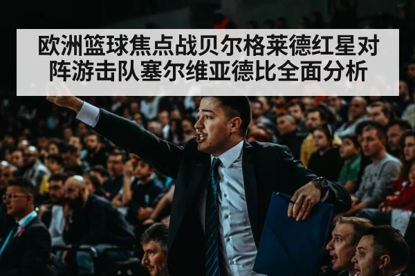 欧洲篮球焦点战贝尔格莱德红星对阵游击队塞尔维亚德比全面分析