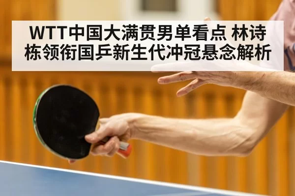 WTT中国大满贯男单看点 林诗栋领衔国乒新生代冲冠悬念解析
