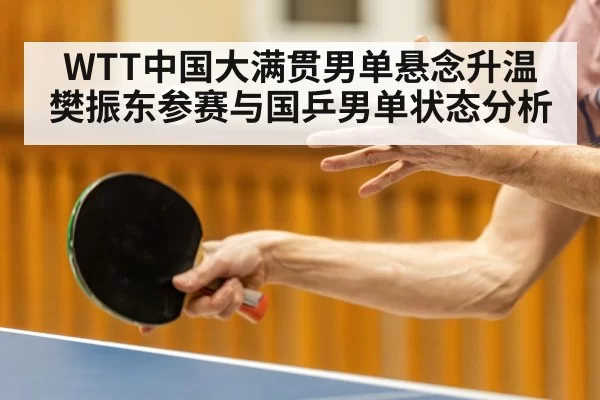 WTT中国大满贯男单悬念升温 樊振东参赛与国乒男单状态分析