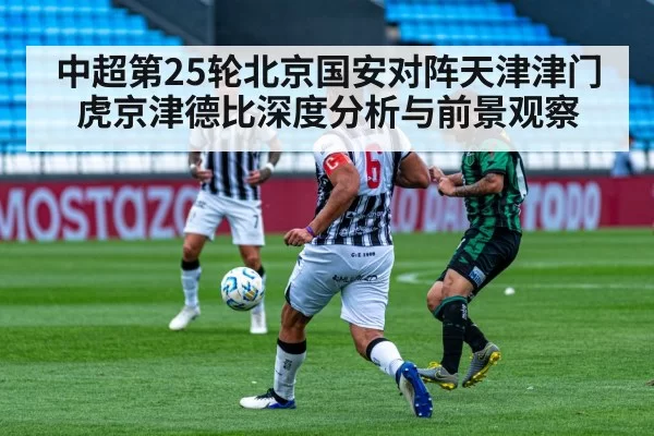 中超第25轮北京国安对阵天津津门虎京津德比深度分析与前景观察